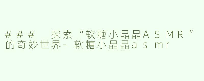 ### 探索“软糖小晶晶ASMR”的奇妙世界