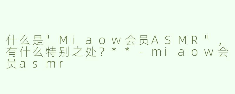 什么是"Miaow会员ASMR"，有什么特别之处？**