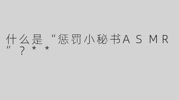 什么是“惩罚小秘书ASMR”？**