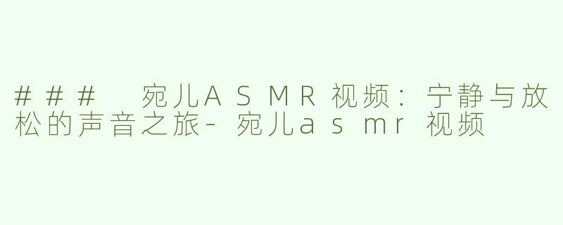 ### 宛儿ASMR视频：宁静与放松的声音之旅