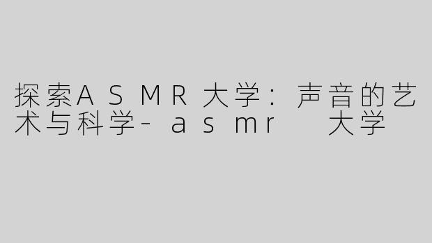 探索ASMR大学：声音的艺术与科学-asmr 大学
