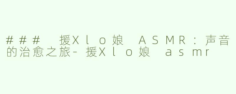 ### 援Xlo娘 ASMR：声音的治愈之旅