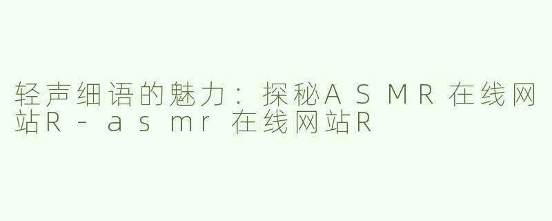 轻声细语的魅力：探秘ASMR在线网站R