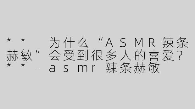 ** 为什么“ASMR辣条赫敏”会受到很多人的喜爱？**