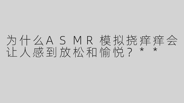 为什么ASMR模拟挠痒痒会让人感到放松和愉悦？**