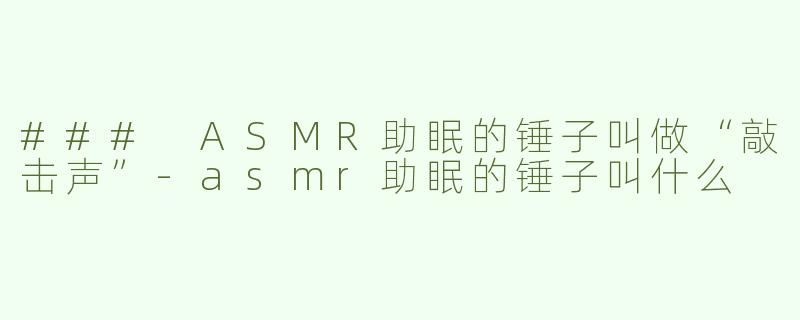 ### ASMR助眠的锤子叫做“敲击声”