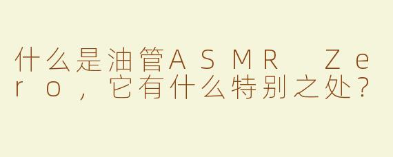 什么是油管ASMR Zero，它有什么特别之处？