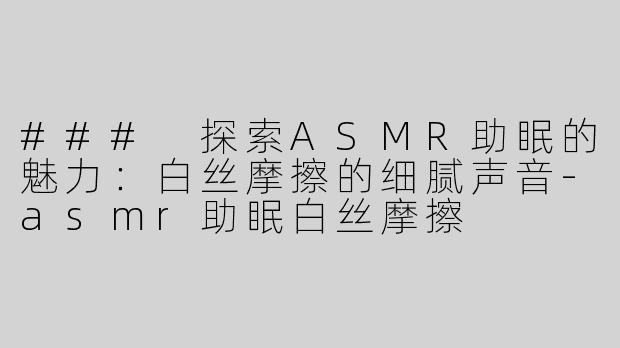 ### 探索ASMR助眠的魅力：白丝摩擦的细腻声音