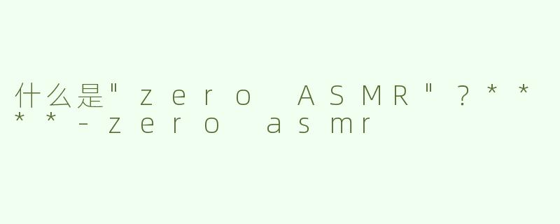 什么是"zero ASMR"？****