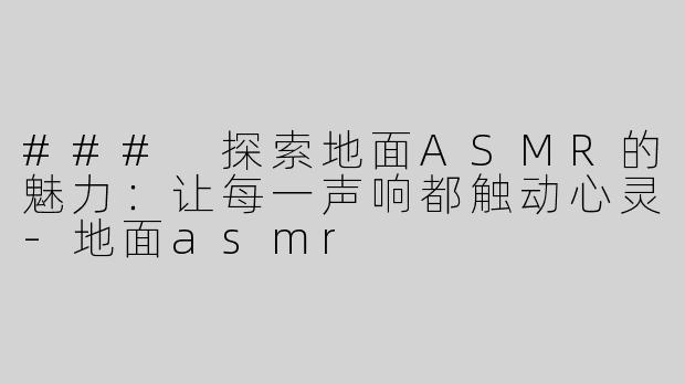 ### 探索地面ASMR的魅力：让每一声响都触动心灵-地面asmr