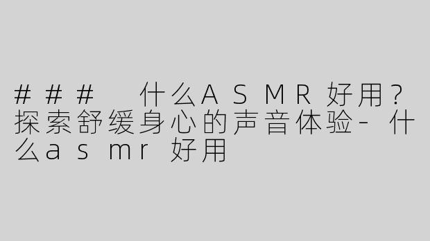 ### 什么ASMR好用？探索舒缓身心的声音体验