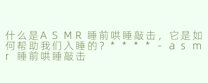 什么是ASMR睡前哄睡敲击，它是如何帮助我们入睡的？****
