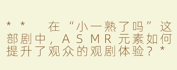 ** 在“小一熟了吗”这部剧中，ASMR元素如何提升了观众的观剧体验？**