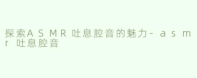 探索ASMR吐息腔音的魅力