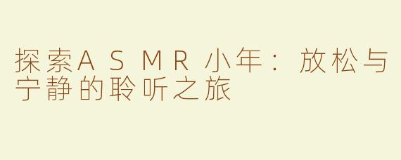 探索ASMR小年：放松与宁静的聆听之旅