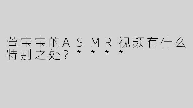 萱宝宝的ASMR视频有什么特别之处？****