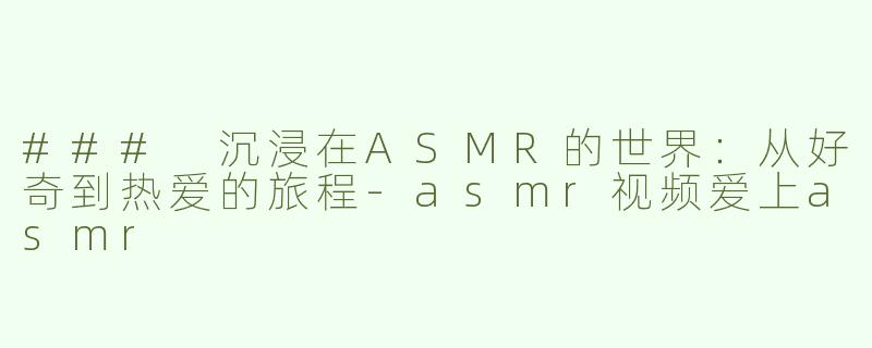 ### 沉浸在ASMR的世界：从好奇到热爱的旅程