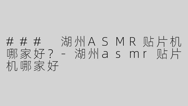 ### 湖州ASMR贴片机哪家好？-湖州asmr贴片机哪家好
