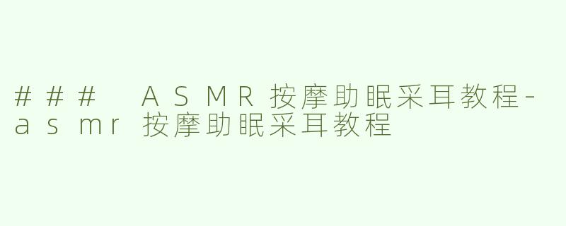 ### ASMR按摩助眠采耳教程-asmr按摩助眠采耳教程