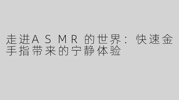 走进ASMR的世界：快速金手指带来的宁静体验