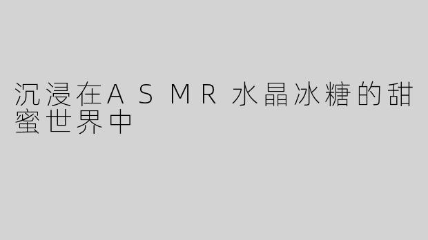沉浸在ASMR水晶冰糖的甜蜜世界中