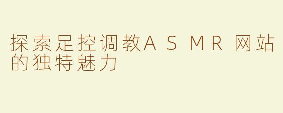 探索足控调教ASMR网站的独特魅力