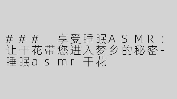 ### 享受睡眠ASMR：让干花带您进入梦乡的秘密-睡眠asmr干花