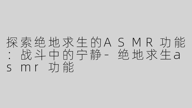 探索绝地求生的ASMR功能：战斗中的宁静-绝地求生asmr功能