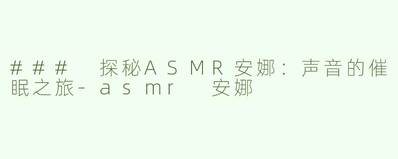 ### 探秘ASMR安娜：声音的催眠之旅-asmr 安娜
