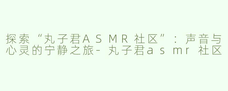 探索“丸子君ASMR社区”：声音与心灵的宁静之旅-丸子君asmr社区