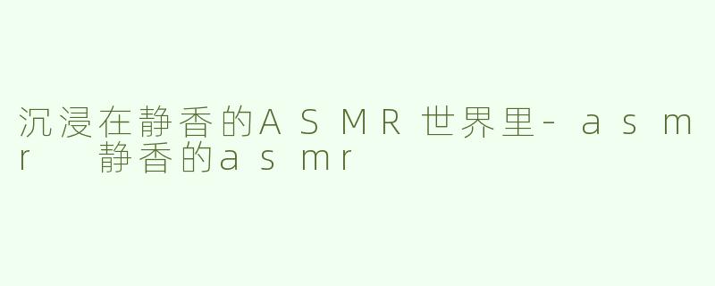 沉浸在静香的ASMR世界里-asmr 静香的asmr