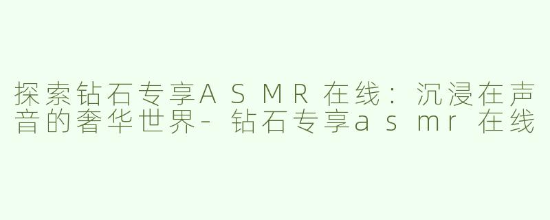 探索钻石专享ASMR在线：沉浸在声音的奢华世界