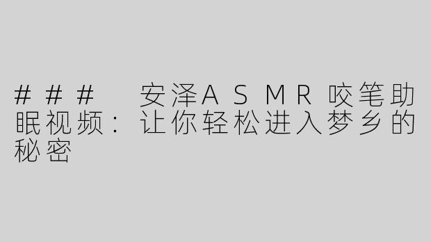 ### 安泽ASMR咬笔助眠视频：让你轻松进入梦乡的秘密