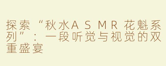 探索“秋水ASMR花魁系列”：一段听觉与视觉的双重盛宴