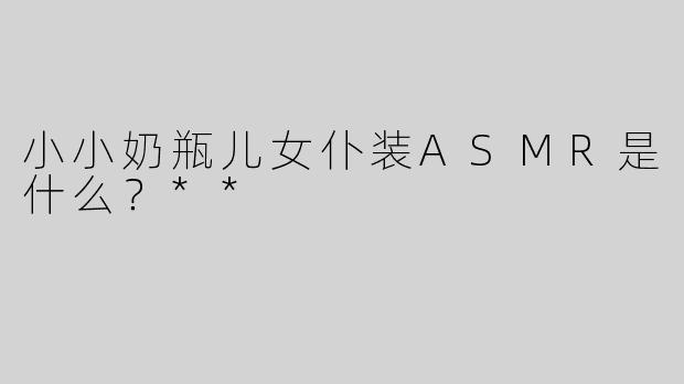 小小奶瓶儿女仆装ASMR是什么？**
