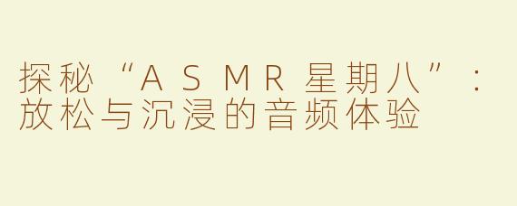 探秘“ASMR星期八”：放松与沉浸的音频体验
