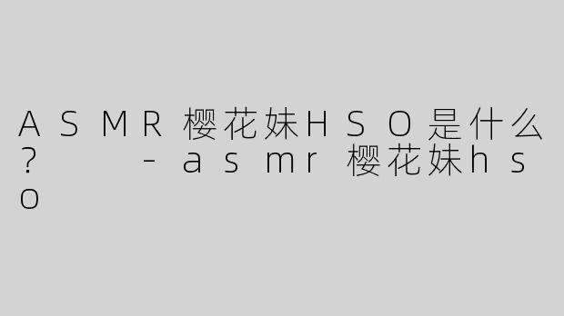 ASMR樱花妹HSO是什么？  