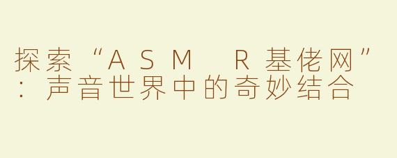 探索“ASM R基佬网”：声音世界中的奇妙结合