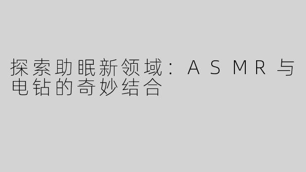 探索助眠新领域：ASMR与电钻的奇妙结合