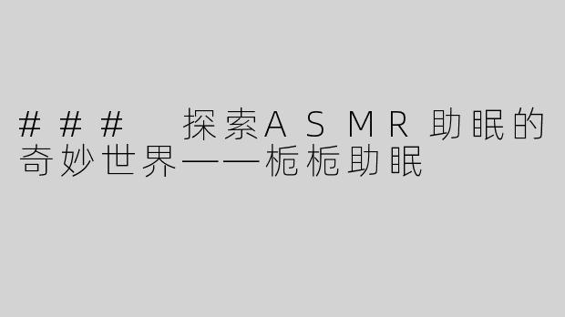 ### 探索ASMR助眠的奇妙世界——栀栀助眠