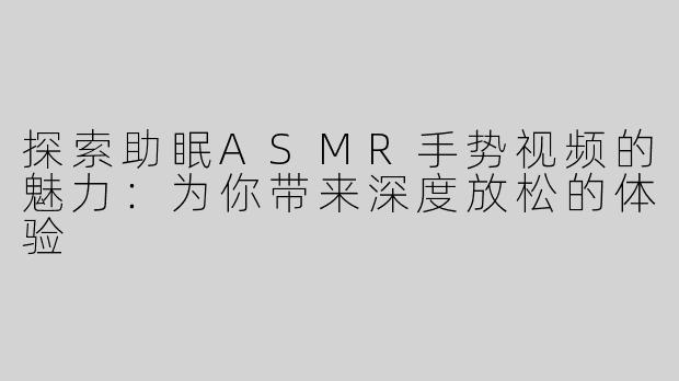 探索助眠ASMR手势视频的魅力：为你带来深度放松的体验
