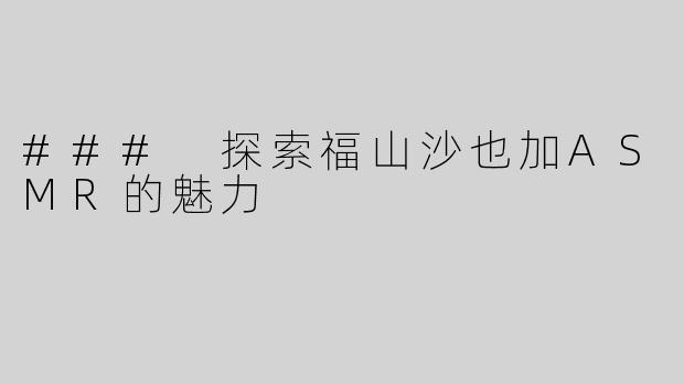 ### 探索福山沙也加ASMR的魅力