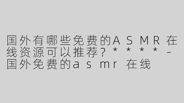 国外有哪些免费的ASMR在线资源可以推荐？****