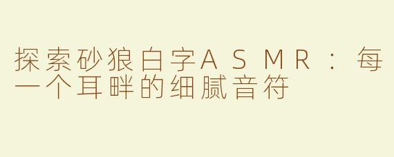 探索砂狼白字ASMR：每一个耳畔的细腻音符