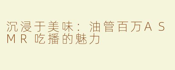 沉浸于美味：油管百万ASMR吃播的魅力
