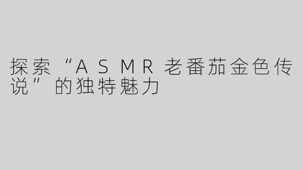 探索“ASMR老番茄金色传说”的独特魅力