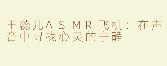 王蕊儿ASMR飞机：在声音中寻找心灵的宁静