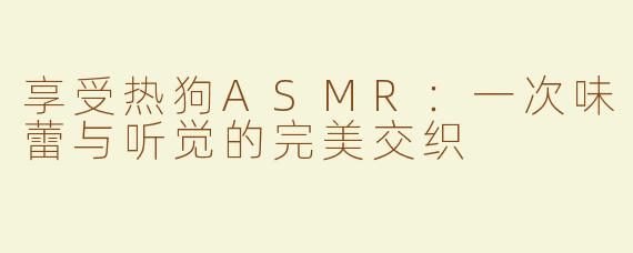 享受热狗ASMR：一次味蕾与听觉的完美交织