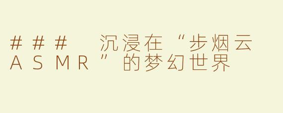 ### 沉浸在“步烟云 ASMR”的梦幻世界