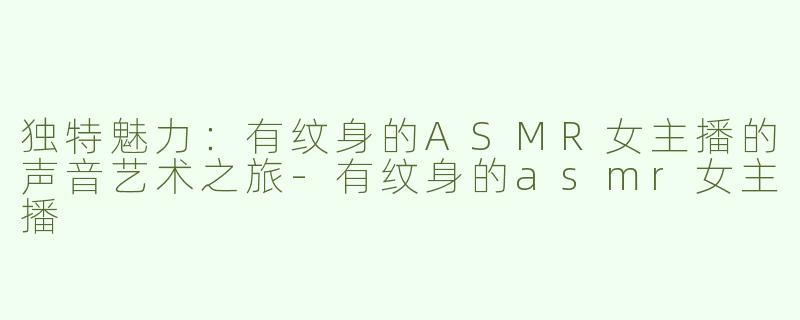 独特魅力：有纹身的ASMR女主播的声音艺术之旅